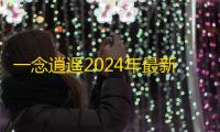 一念逍遥2024年最新密令